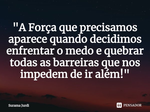 ⁠"A Força que precisamos aparece quando decidimos enfrentar o medo e quebrar todas as barreiras que nos impedem de ir além!"... Frase de Surama Jurdi.