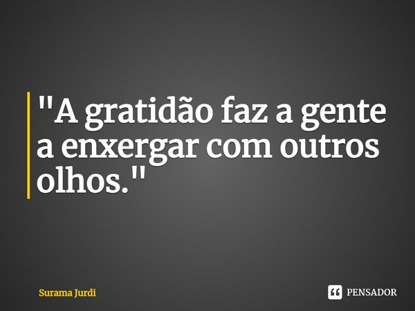 ⁠"A gratidão faz a gente a enxergar com outros olhos."... Frase de Surama Jurdi.