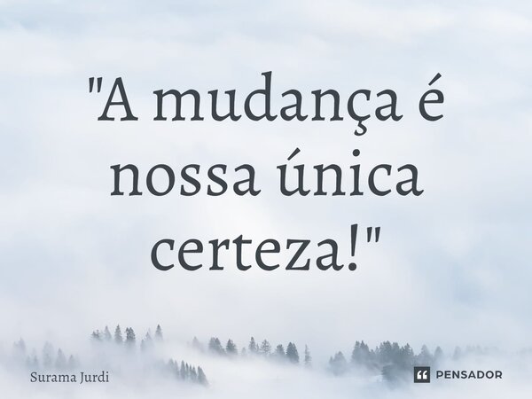 ⁠"A mudança é nossa única certeza!"... Frase de Surama Jurdi.