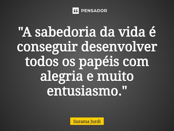 ⁠"A sabedoria da vida é conseguir desenvolver todos os papéis com alegria e muito entusiasmo."... Frase de Surama Jurdi.