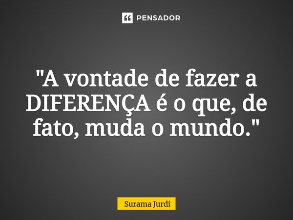 ⁠"A vontade de fazer a DIFERENÇA é o que, de fato, muda o mundo."... Frase de Surama Jurdi.