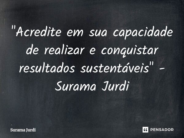 ⁠"Acredite em sua capacidade de realizar e conquistar resultados sustentáveis" - Surama Jurdi... Frase de Surama Jurdi.