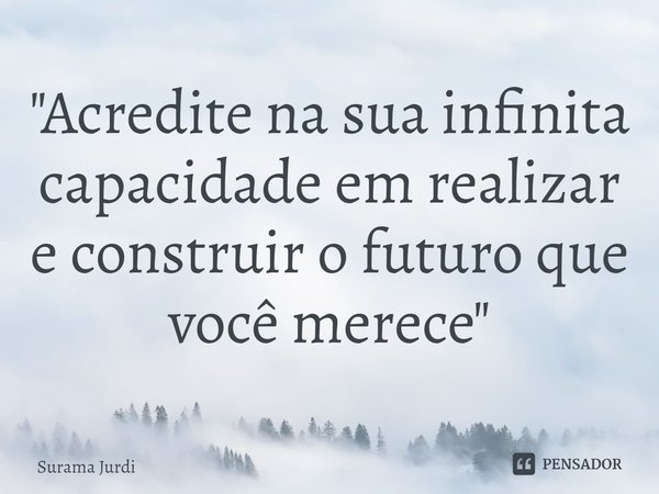 ⁠"Acredite na sua infinita capacidade em realizar e construir o futuro que você merece"... Frase de Surama Jurdi.