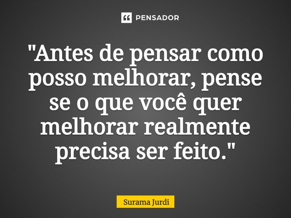 ⁠"Antes de pensar como posso melhorar, pense se o que você quer melhorar realmente precisa ser feito."... Frase de Surama Jurdi.