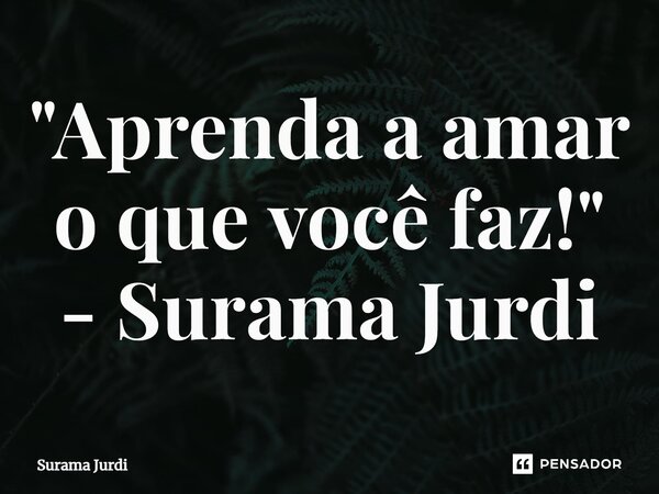 "Aprenda a amar o que você faz!" - Surama Jurdi... Frase de Surama Jurdi.