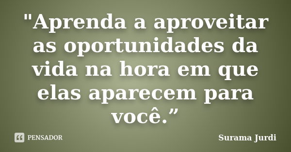 "Aprenda a aproveitar as oportunidades da vida na hora em que elas aparecem para você.”... Frase de Surama Jurdi.