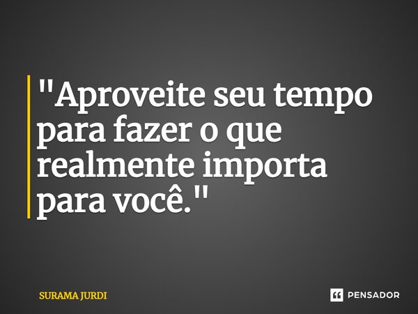 ⁠"Aproveite seu tempo para fazer o que realmente importa para você."... Frase de Surama Jurdi.