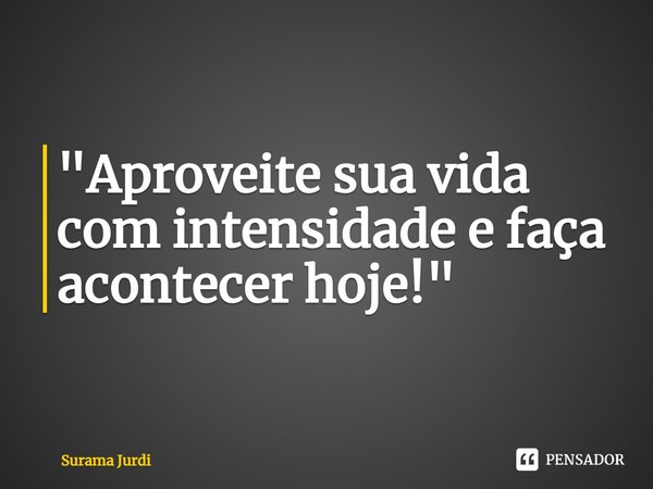 ⁠"Aproveite sua vida com intensidade e faça acontecer hoje!"... Frase de Surama Jurdi.
