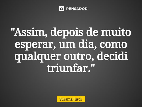 ⁠"Assim, depois de muito esperar, um dia, como qualquer outro, decidi triunfar."... Frase de Surama Jurdi.