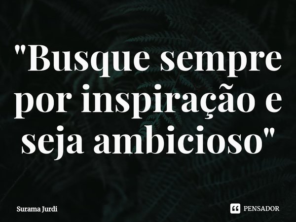 ⁠"Busque sempre por inspiração e seja ambicioso"... Frase de Surama Jurdi.