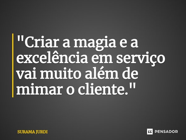 ⁠"Criar a magia e a excelência em serviço vai muito além de mimar o cliente."... Frase de Surama Jurdi.