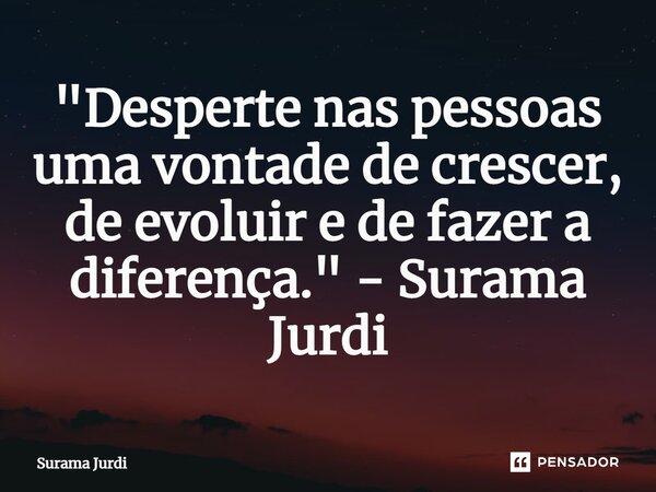 ⁠"Desperte nas pessoas uma vontade de crescer, de evoluir e de fazer a diferença." - Surama Jurdi... Frase de Surama Jurdi.