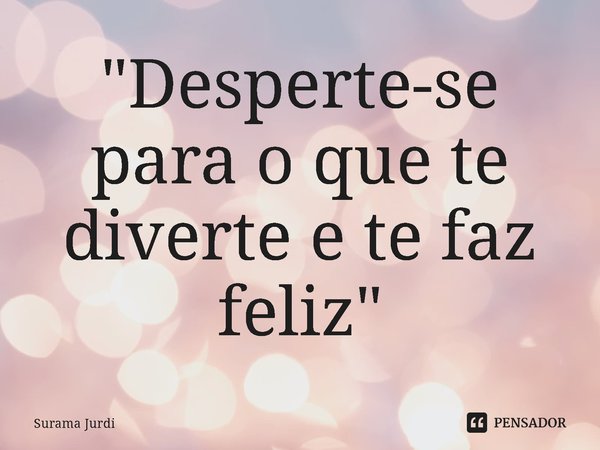 ⁠"Desperte-se para o que te diverte e te faz feliz"... Frase de Surama Jurdi.