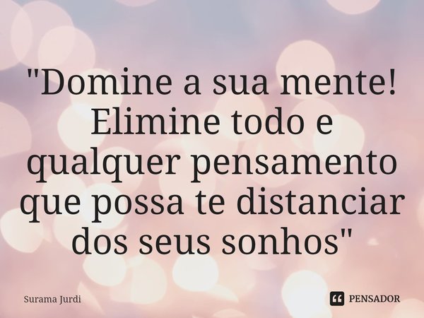 ⁠"Domine a sua mente! Elimine todo e qualquer pensamento que possa te distanciar dos seus sonhos"... Frase de Surama Jurdi.