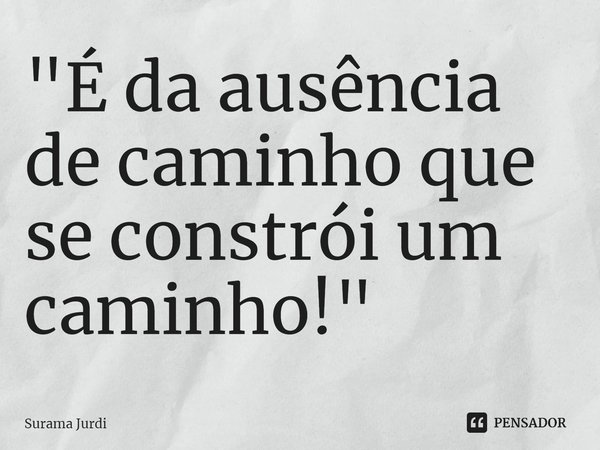 ⁠"É da ausência de caminho que se constrói um caminho!"... Frase de Surama Jurdi.