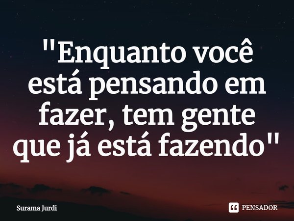 ⁠"Enquanto você está pensando em fazer, tem gente que já está fazendo"... Frase de Surama Jurdi.