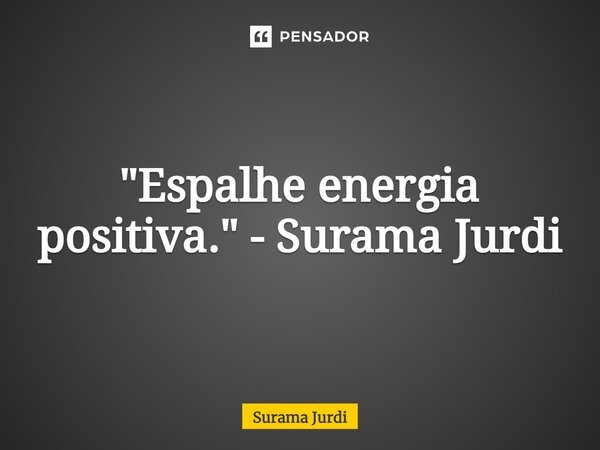 ⁠"Espalhe energia positiva." - Surama Jurdi... Frase de Surama Jurdi.