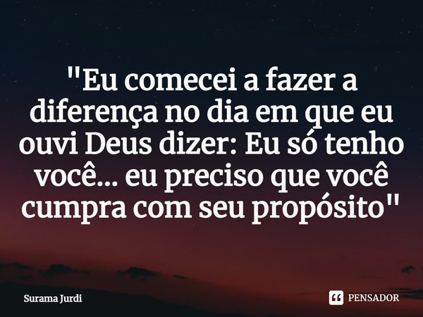 ⁠"Eu comecei a fazer a diferença no dia em que eu ouvi Deus dizer: Eu só tenho você... eu preciso que você cumpra com seu propósito"... Frase de Surama Jurdi.
