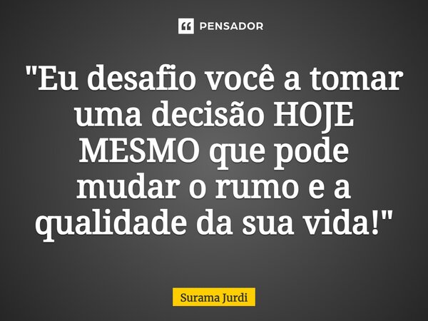 ⁠"Eu desafio você a tomar uma decisão HOJE MESMO que pode mudar o rumo e a qualidade da sua vida!"... Frase de Surama Jurdi.