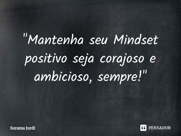 ⁠"Mantenha seu Mindset positivo seja corajoso e ambicioso, sempre!"... Frase de Surama Jurdi.