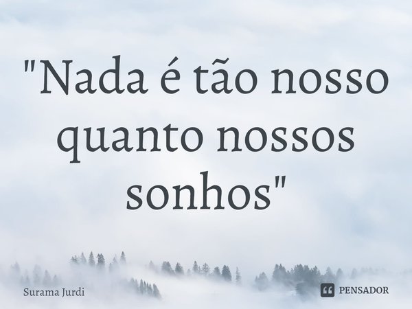 ⁠"Nada é tão nosso quanto nossos sonhos"... Frase de Surama Jurdi.