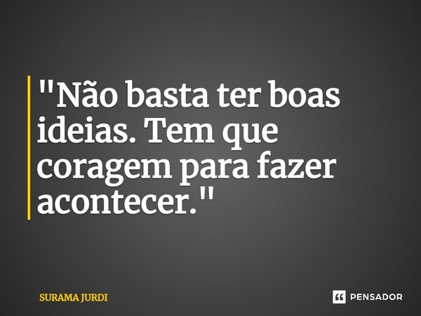 "Não basta ter boas ideias. Tem que coragem para fazer acontecer."... Frase de Surama Jurdi.