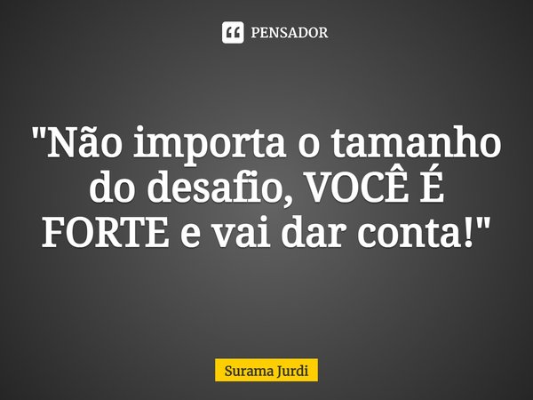 ⁠"Não importa o tamanho do desafio, VOCÊ É FORTE e vai dar conta!"... Frase de Surama Jurdi.
