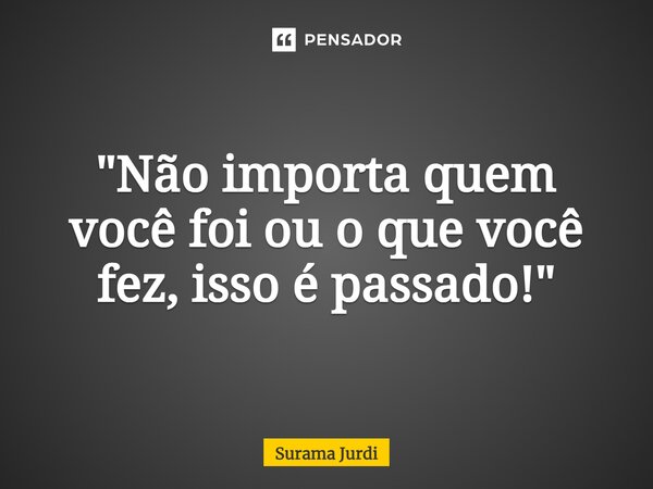 ⁠"Não importa quem você foi ou o que você fez, isso é passado!"... Frase de Surama Jurdi.