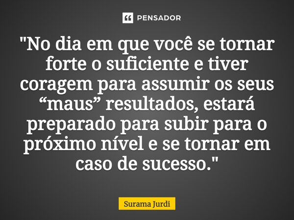 ⁠"No dia em que você se tornar forte o suficiente e tiver coragem para assumir os seus “maus” resultados, estará preparado para subir para o próximo nível ... Frase de Surama Jurdi.