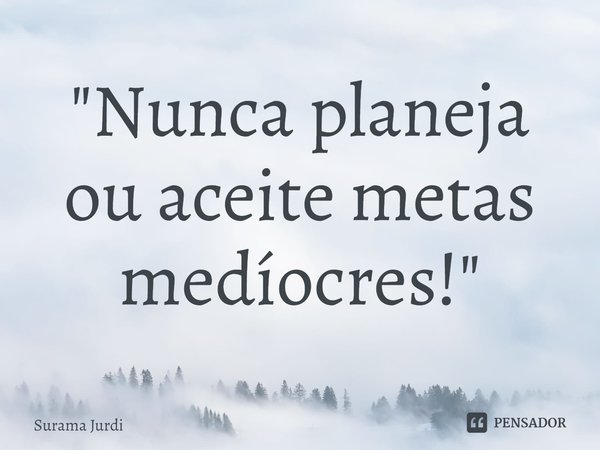 ⁠"Nunca planeja ou aceite metas medíocres!"... Frase de Surama Jurdi.