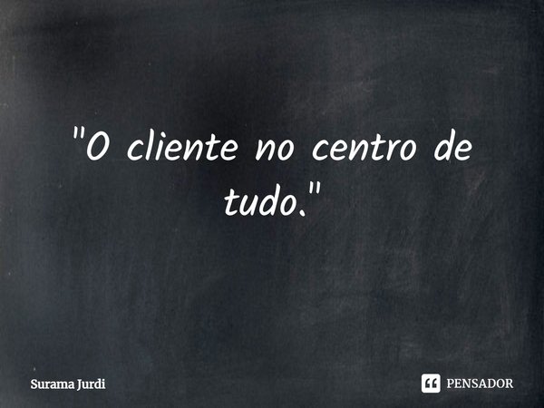 ⁠"O cliente no centro de tudo."... Frase de Surama Jurdi.