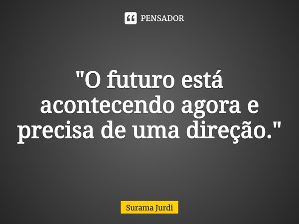 ⁠"O futuro está acontecendo agora e precisa de uma direção."... Frase de Surama Jurdi.