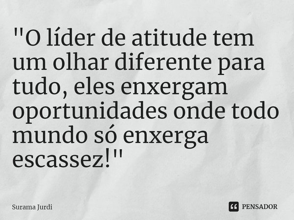 ⁠"O líder de atitude tem um olhar diferente para tudo, eles enxergam oportunidades onde todo mundo só enxerga escassez!"... Frase de Surama Jurdi.