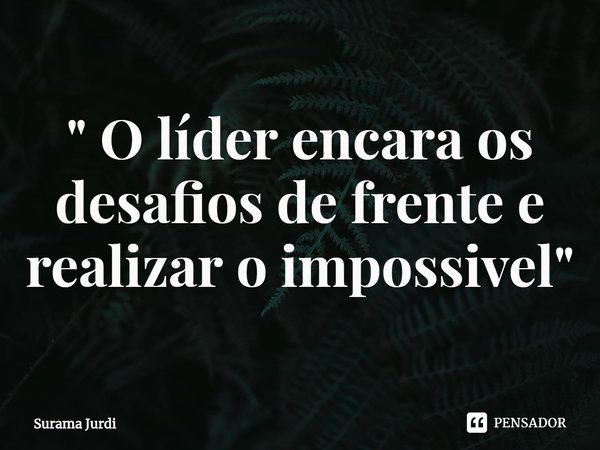 ⁠" O líder encara os desafios de frente e realizar o impossível"... Frase de Surama Jurdi.