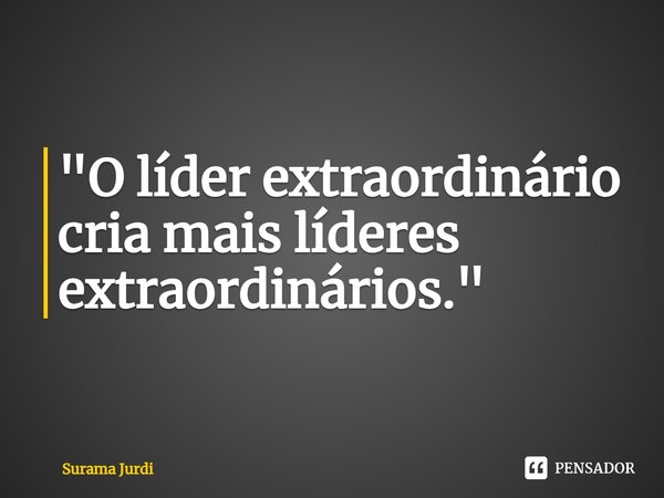 ⁠"O líder extraordinário cria mais líderes extraordinários."... Frase de Surama Jurdi.