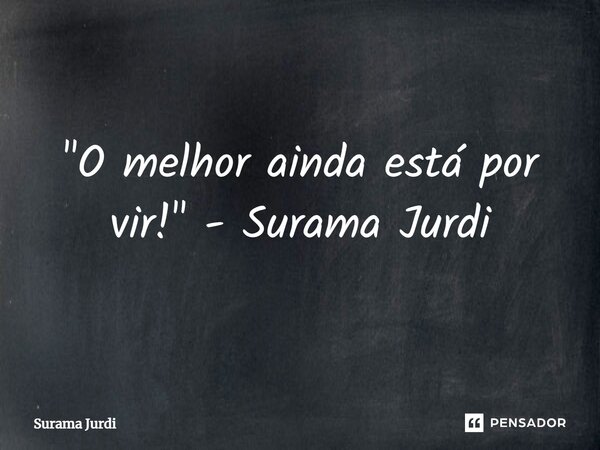 ⁠"O melhor ainda está por vir!" - Surama Jurdi... Frase de Surama Jurdi.