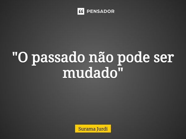 ⁠"O passado não pode ser mudado"... Frase de Surama Jurdi.