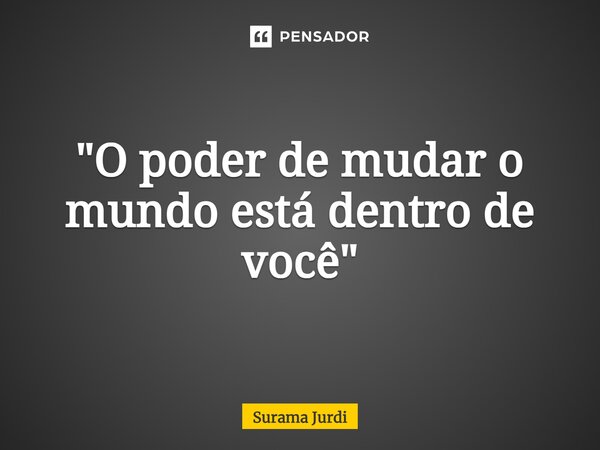 ⁠"O poder de mudar o mundo está dentro de você"... Frase de Surama Jurdi.