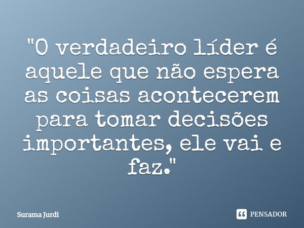 ⁠"O verdadeiro líder é aquele que não espera as coisas acontecerem para tomar decisões importantes, ele vai e faz."... Frase de Surama Jurdi.