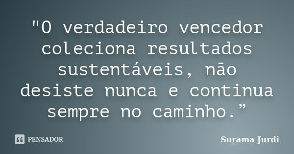 "O verdadeiro vencedor coleciona resultados sustentáveis, não desiste nunca e continua sempre no caminho.”... Frase de Surama Jurdi.