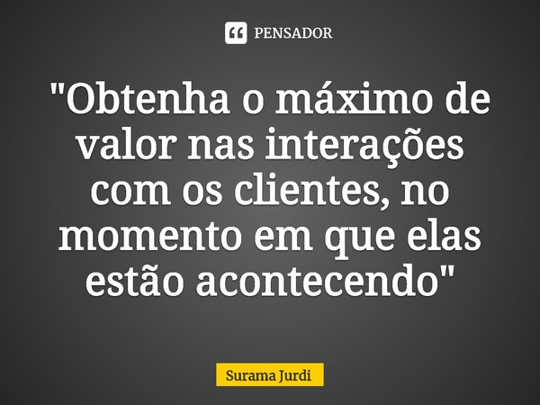 ⁠"Obtenha o máximo de valor nas interações com os clientes, no momento em que elas estão acontecendo"... Frase de Surama Jurdi.