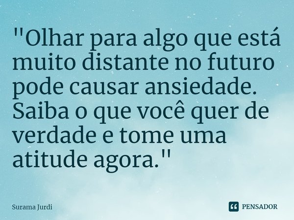 ⁠"Olhar para algo que está muito distante no futuro pode causar ansiedade. Saiba o que você quer de verdade e tome uma atitude agora."... Frase de Surama Jurdi.