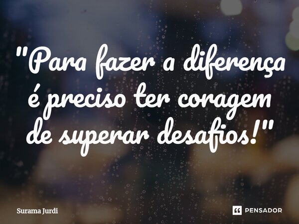 ⁠"Para fazer a diferença é preciso ter coragem de superar desafios!"... Frase de Surama Jurdi.