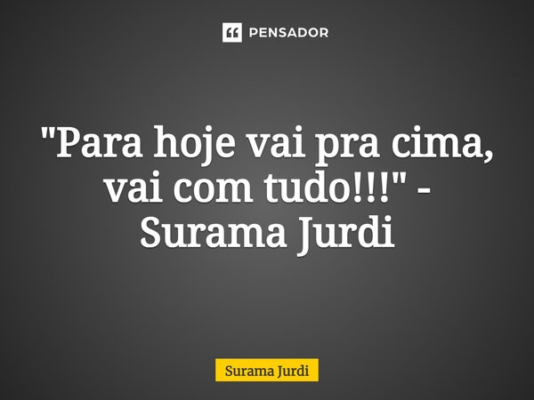 ⁠"Para hoje vai pra cima, vai com tudo!!!" - Surama Jurdi... Frase de Surama Jurdi.