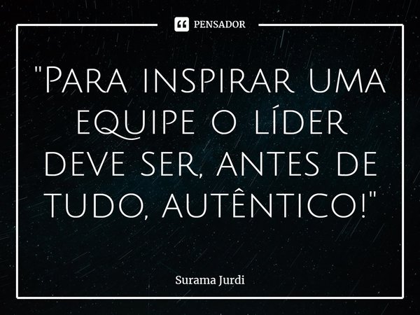 ⁠"Para inspirar uma equipe o líder deve ser, antes de tudo, autêntico!"... Frase de Surama Jurdi.