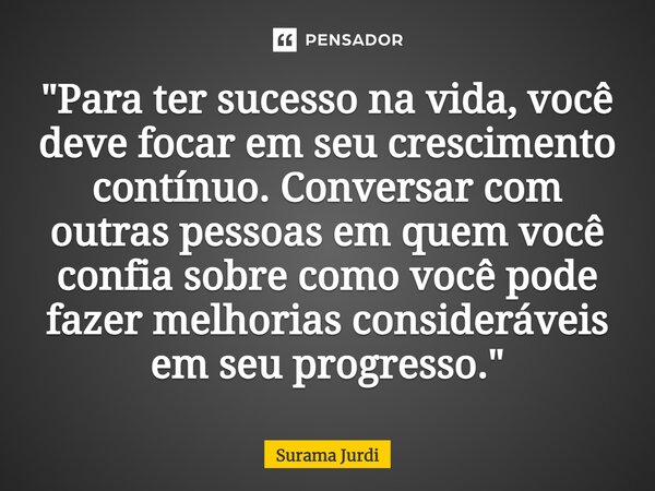 ⁠"Para ter sucesso na vida, você deve focar em seu crescimento contínuo. Conversar com outras pessoas em quem você confia sobre como você pode fazer melhor... Frase de Surama Jurdi.