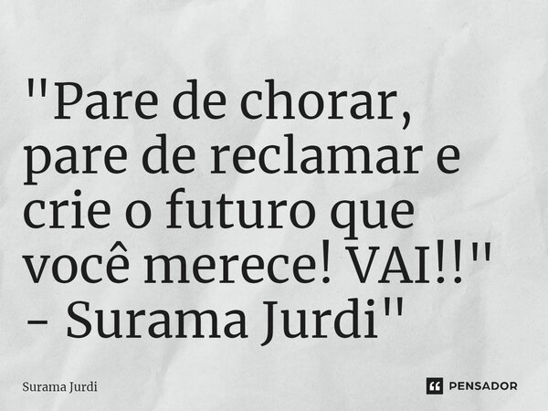 ⁠"Pare de chorar, pare de reclamar e crie o futuro que você merece! VAI!!" - Surama Jurdi"... Frase de Surama Jurdi.