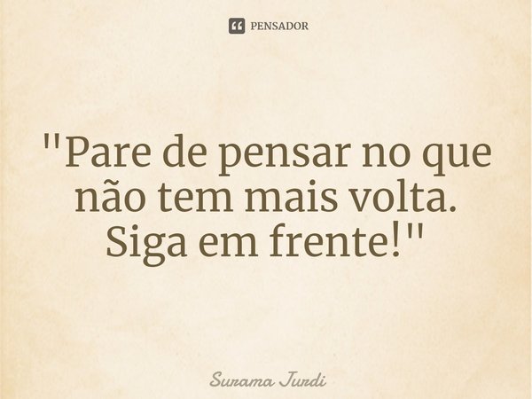 ⁠"Pare de pensar no que não tem mais volta. Siga em frente!"... Frase de Surama Jurdi.