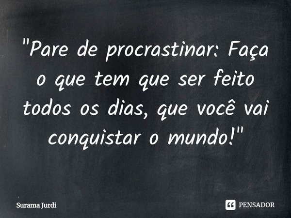 ⁠"Pare de procrastinar: Faça o que tem que ser feito todos os dias, que você vai conquistar o mundo!"... Frase de Surama Jurdi.