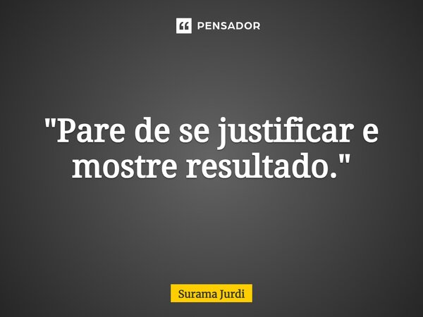 ⁠"Pare de se justificar e mostre resultado."... Frase de Surama Jurdi.